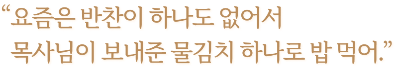 요즘은 반찬이 하나도 없어서 목사님이 보내준 물김치 하나로 밥 먹어.